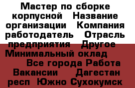 Мастер по сборке корпусной › Название организации ­ Компания-работодатель › Отрасль предприятия ­ Другое › Минимальный оклад ­ 25 000 - Все города Работа » Вакансии   . Дагестан респ.,Южно-Сухокумск г.